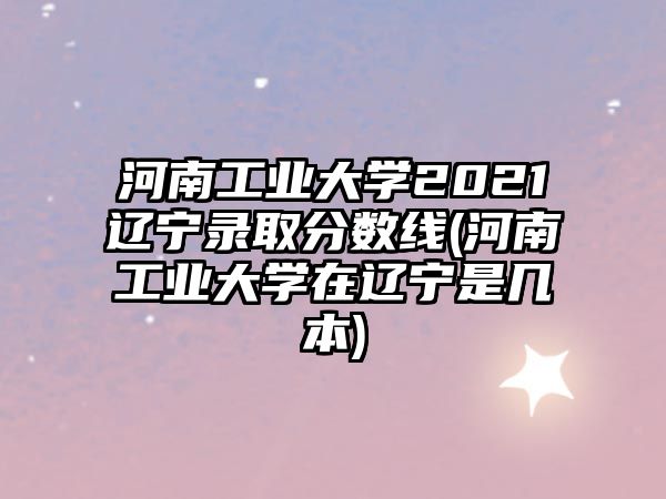 河南工業(yè)大學(xué)2021遼寧錄取分?jǐn)?shù)線(河南工業(yè)大學(xué)在遼寧是幾本)