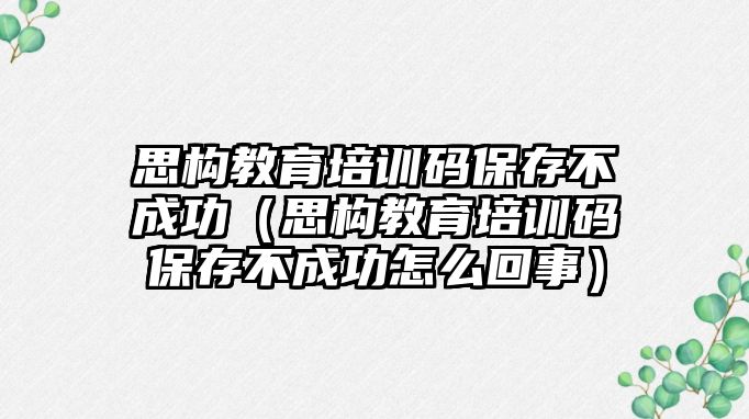 思構(gòu)教育培訓碼保存不成功（思構(gòu)教育培訓碼保存不成功怎么回事）