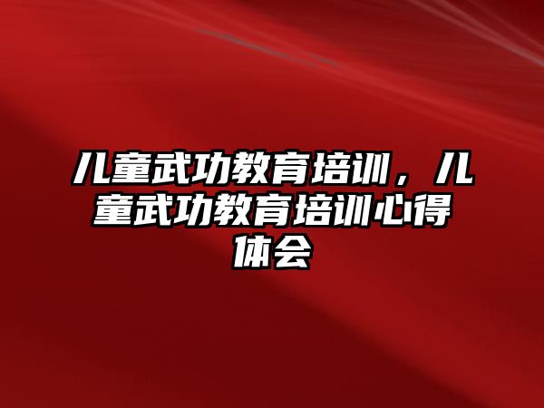 兒童武功教育培訓(xùn)，兒童武功教育培訓(xùn)心得體會