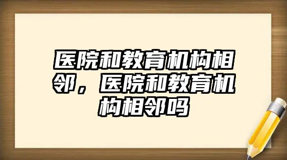 醫(yī)院和教育機構(gòu)相鄰，醫(yī)院和教育機構(gòu)相鄰嗎