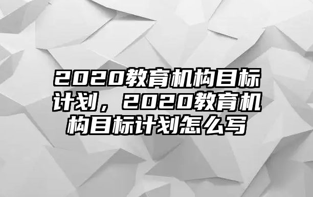 2020教育機(jī)構(gòu)目標(biāo)計(jì)劃，2020教育機(jī)構(gòu)目標(biāo)計(jì)劃怎么寫