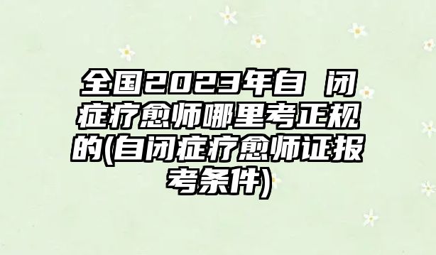 全國2023年自 閉癥療愈師哪里考正規(guī)的(自閉癥療愈師證報考條件)