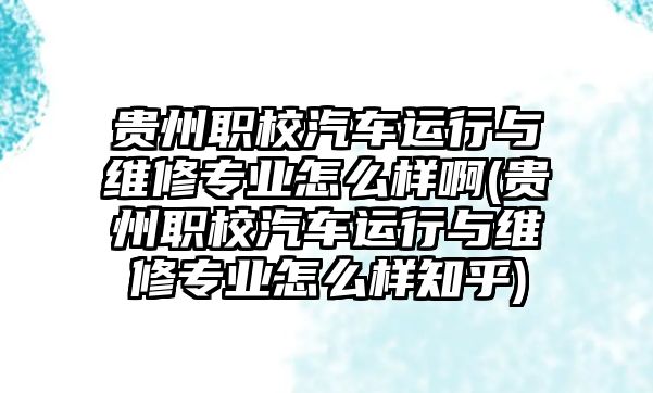 貴州職校汽車運(yùn)行與維修專業(yè)怎么樣啊(貴州職校汽車運(yùn)行與維修專業(yè)怎么樣知乎)