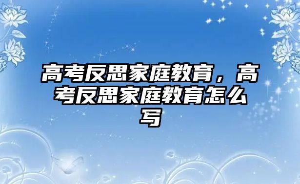 高考反思家庭教育，高考反思家庭教育怎么寫(xiě)