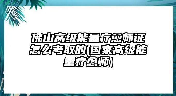 佛山高級(jí)能量療愈師證怎么考取的(國家高級(jí)能量療愈師)