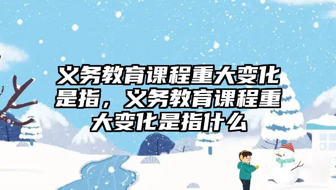 義務(wù)教育課程重大變化是指，義務(wù)教育課程重大變化是指什么