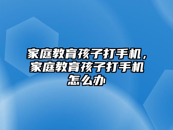 家庭教育孩子打手機，家庭教育孩子打手機怎么辦