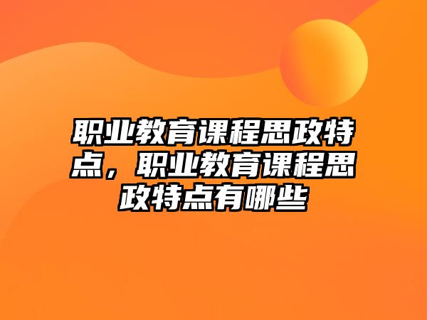 職業(yè)教育課程思政特點(diǎn)，職業(yè)教育課程思政特點(diǎn)有哪些