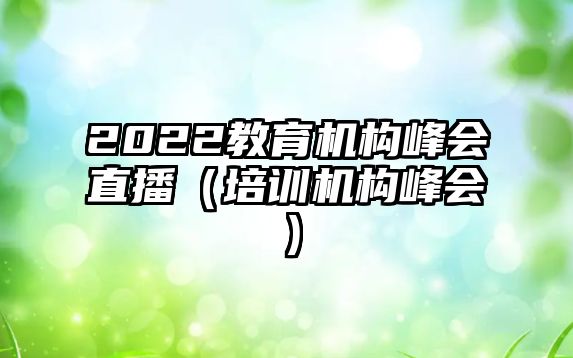 2022教育機(jī)構(gòu)峰會直播（培訓(xùn)機(jī)構(gòu)峰會）