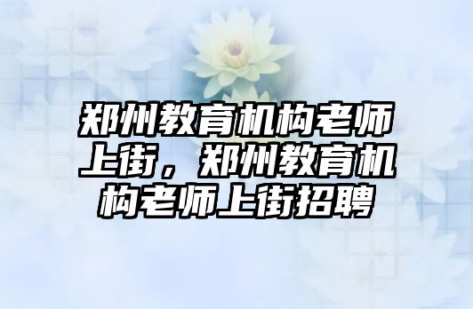 鄭州教育機(jī)構(gòu)老師上街，鄭州教育機(jī)構(gòu)老師上街招聘