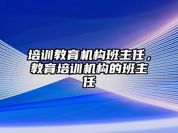 培訓(xùn)教育機構(gòu)班主任，教育培訓(xùn)機構(gòu)的班主任