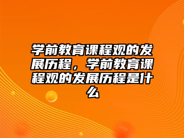 學(xué)前教育課程觀的發(fā)展歷程，學(xué)前教育課程觀的發(fā)展歷程是什么