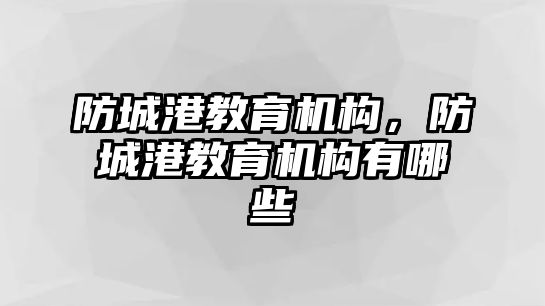 防城港教育機構(gòu)，防城港教育機構(gòu)有哪些