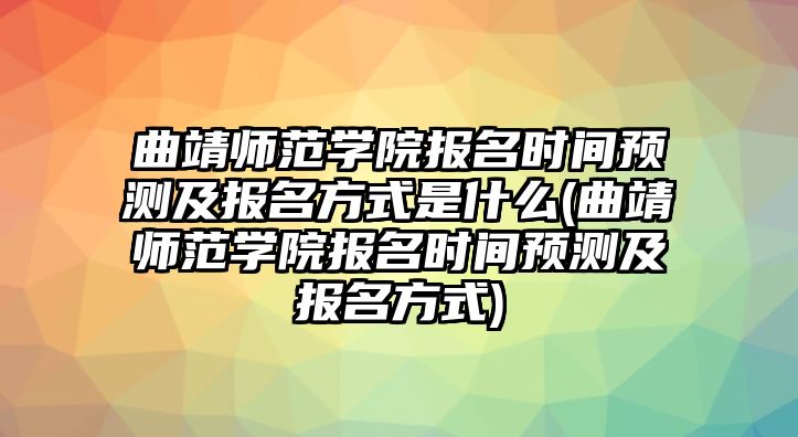 曲靖師范學院報名時間預測及報名方式是什么(曲靖師范學院報名時間預測及報名方式)