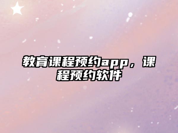 教育課程預(yù)約app，課程預(yù)約軟件