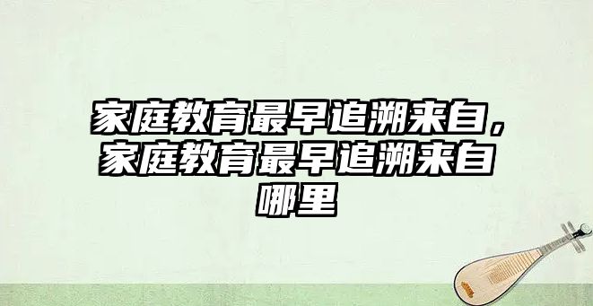 家庭教育最早追溯來自，家庭教育最早追溯來自哪里