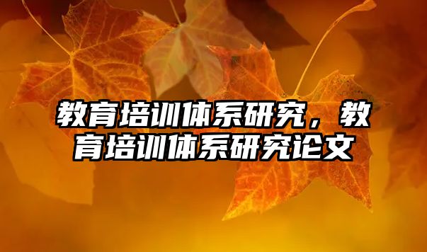 教育培訓(xùn)體系研究，教育培訓(xùn)體系研究論文