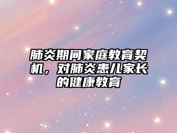 肺炎期間家庭教育契機，對肺炎患兒家長的健康教育