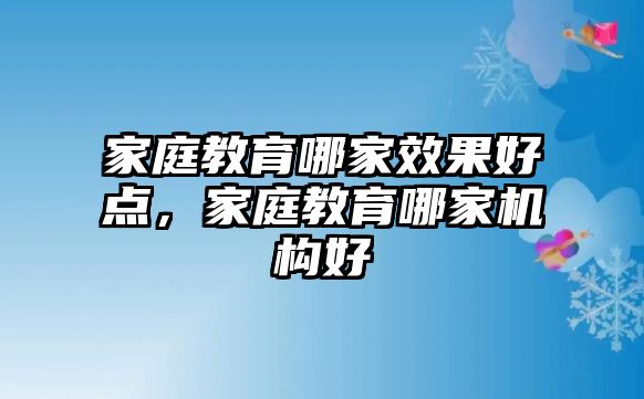 家庭教育哪家效果好點(diǎn)，家庭教育哪家機(jī)構(gòu)好