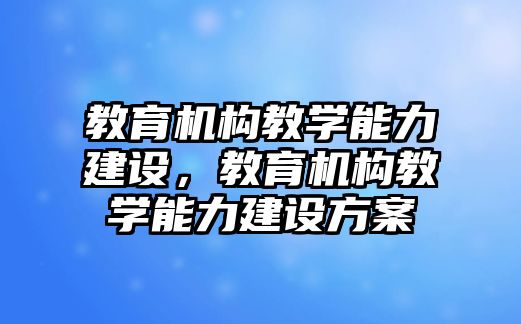 教育機構(gòu)教學能力建設(shè)，教育機構(gòu)教學能力建設(shè)方案