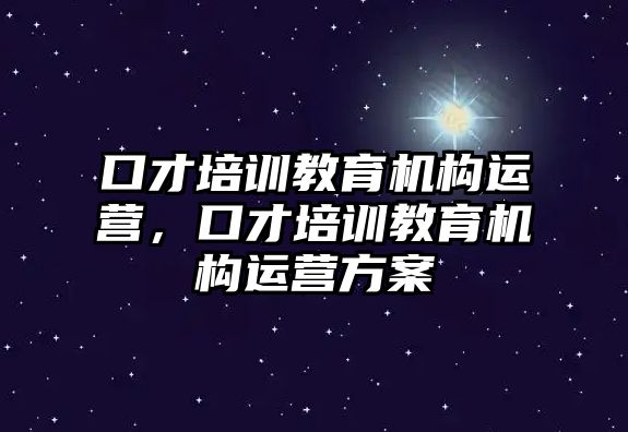 口才培訓(xùn)教育機(jī)構(gòu)運(yùn)營，口才培訓(xùn)教育機(jī)構(gòu)運(yùn)營方案