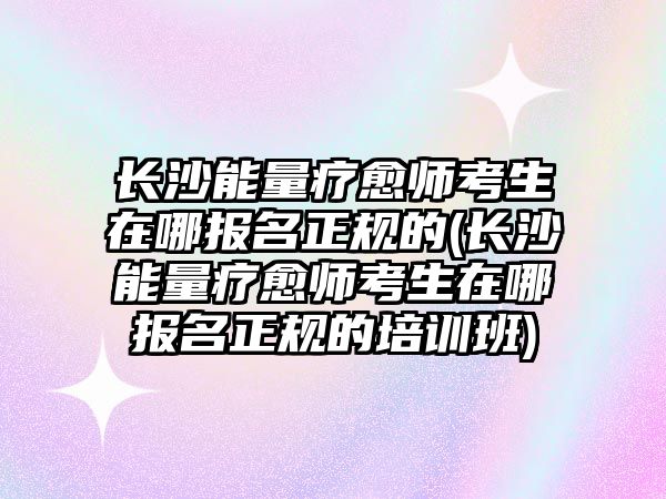 長沙能量療愈師考生在哪報名正規(guī)的(長沙能量療愈師考生在哪報名正規(guī)的培訓(xùn)班)