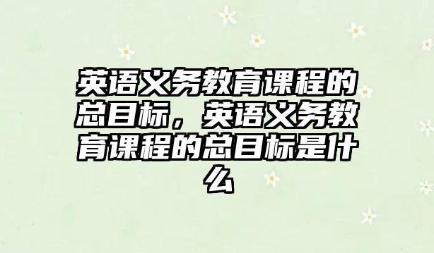 英語義務教育課程的總目標，英語義務教育課程的總目標是什么