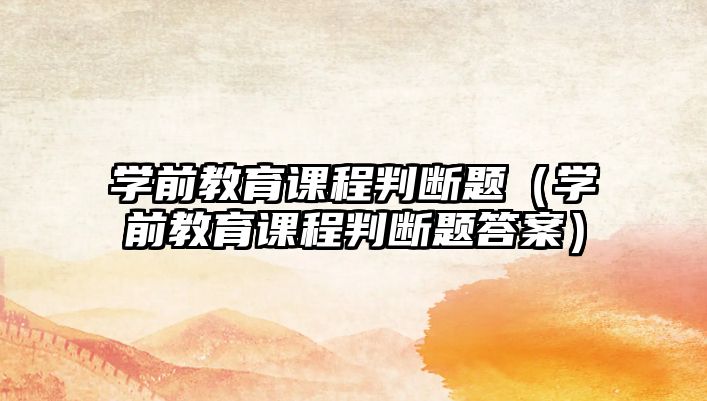 學(xué)前教育課程判斷題（學(xué)前教育課程判斷題答案）