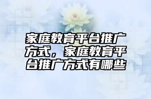 家庭教育平臺(tái)推廣方式，家庭教育平臺(tái)推廣方式有哪些