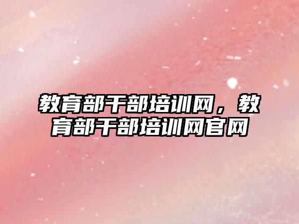 教育部干部培訓(xùn)網(wǎng)，教育部干部培訓(xùn)網(wǎng)官網(wǎng)