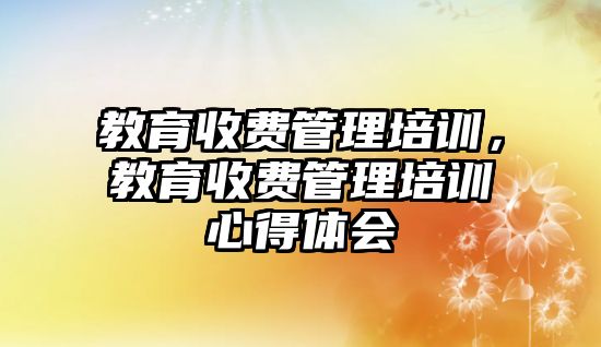 教育收費管理培訓，教育收費管理培訓心得體會