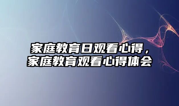 家庭教育日觀看心得，家庭教育觀看心得體會(huì)