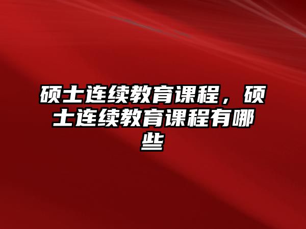 碩士連續(xù)教育課程，碩士連續(xù)教育課程有哪些