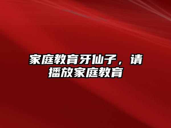 家庭教育牙仙子，請播放家庭教育