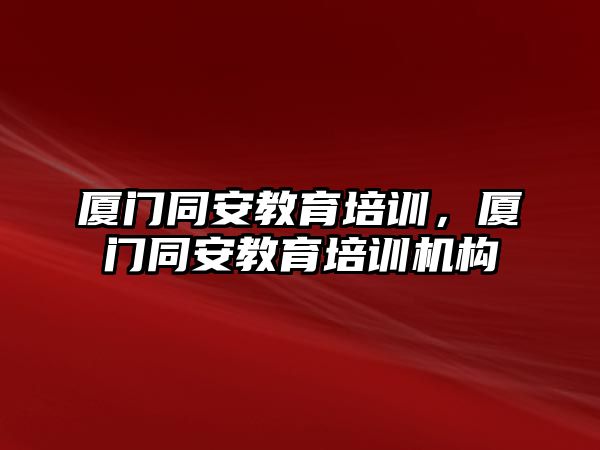 廈門同安教育培訓，廈門同安教育培訓機構(gòu)