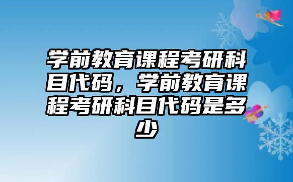 學(xué)前教育課程考研科目代碼，學(xué)前教育課程考研科目代碼是多少