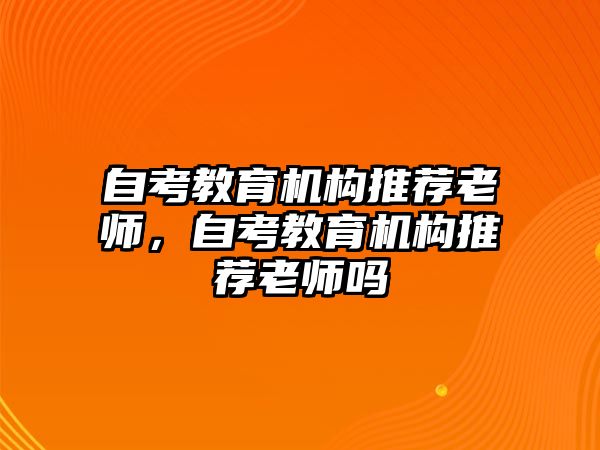 自考教育機(jī)構(gòu)推薦老師，自考教育機(jī)構(gòu)推薦老師嗎