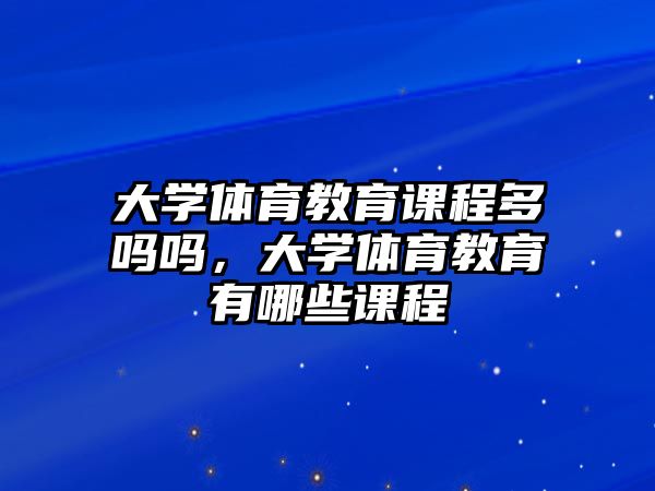 大學(xué)體育教育課程多嗎嗎，大學(xué)體育教育有哪些課程