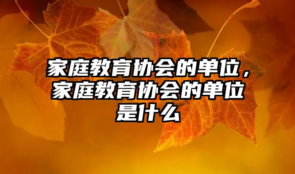 家庭教育協(xié)會(huì)的單位，家庭教育協(xié)會(huì)的單位是什么