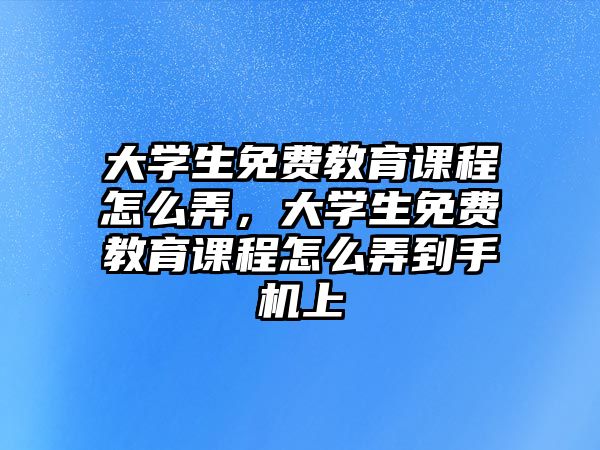 大學(xué)生免費(fèi)教育課程怎么弄，大學(xué)生免費(fèi)教育課程怎么弄到手機(jī)上