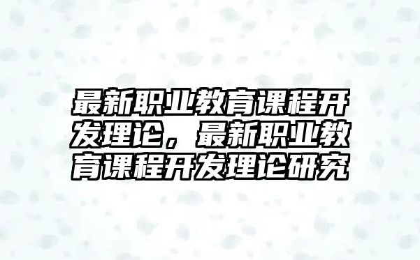 最新職業(yè)教育課程開發(fā)理論，最新職業(yè)教育課程開發(fā)理論研究