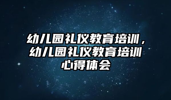 幼兒園禮儀教育培訓(xùn)，幼兒園禮儀教育培訓(xùn)心得體會