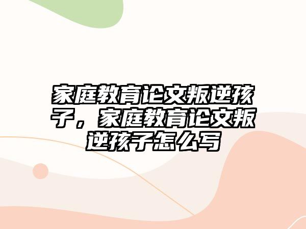 家庭教育論文叛逆孩子，家庭教育論文叛逆孩子怎么寫(xiě)