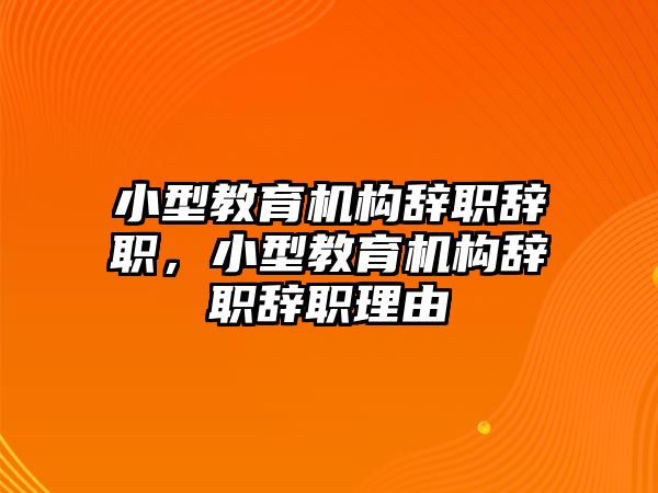 小型教育機(jī)構(gòu)辭職辭職，小型教育機(jī)構(gòu)辭職辭職理由