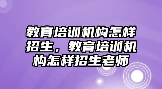 教育培訓機構(gòu)怎樣招生，教育培訓機構(gòu)怎樣招生老師