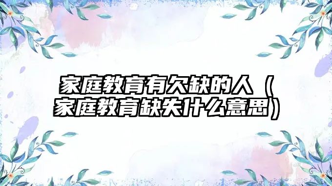 家庭教育有欠缺的人（家庭教育缺失什么意思）