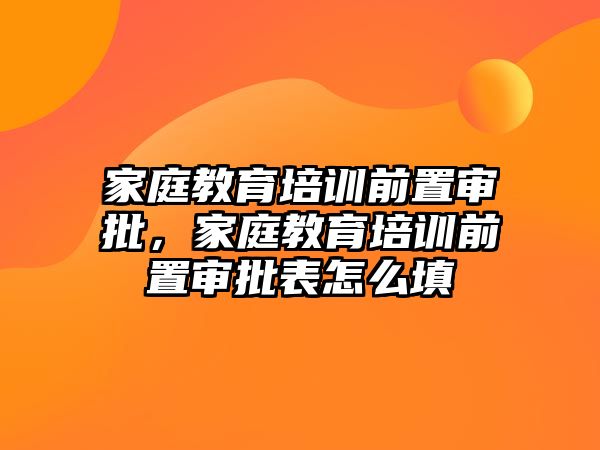 家庭教育培訓前置審批，家庭教育培訓前置審批表怎么填