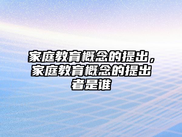 家庭教育概念的提出，家庭教育概念的提出者是誰