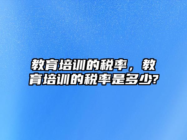 教育培訓(xùn)的稅率，教育培訓(xùn)的稅率是多少?