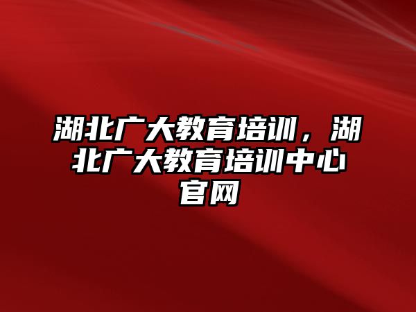 湖北廣大教育培訓(xùn)，湖北廣大教育培訓(xùn)中心官網(wǎng)